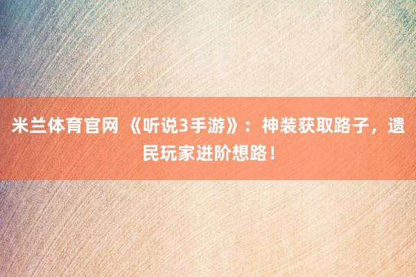 米兰体育官网 《听说3手游》：神装获取路子，遗民玩家进阶想路！