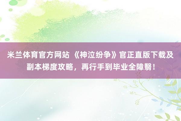 米兰体育官方网站 《神泣纷争》官正直版下载及副本梯度攻略，再行手到毕业全障翳！