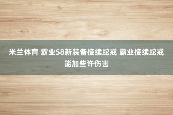 米兰体育 霸业S8新装备接续蛇戒 霸业接续蛇戒能加些许伤害
