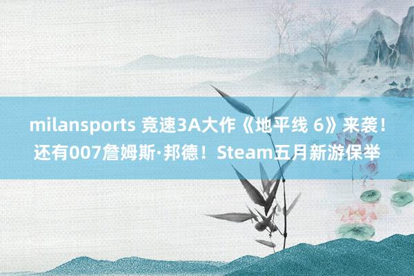 milansports 竞速3A大作《地平线 6》来袭！还有007詹姆斯·邦德！Steam五月新游保举