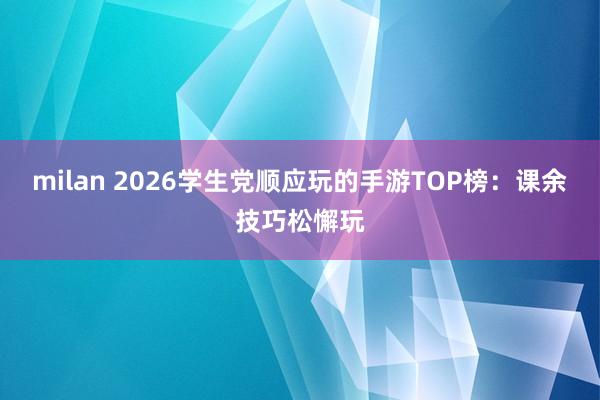 milan 2026学生党顺应玩的手游TOP榜：课余技巧松懈玩