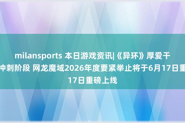 milansports 本日游戏资讯|《异环》厚爱干预公测冲刺阶段 网龙魔域2026年度要紧举止将于6月17日重磅上线