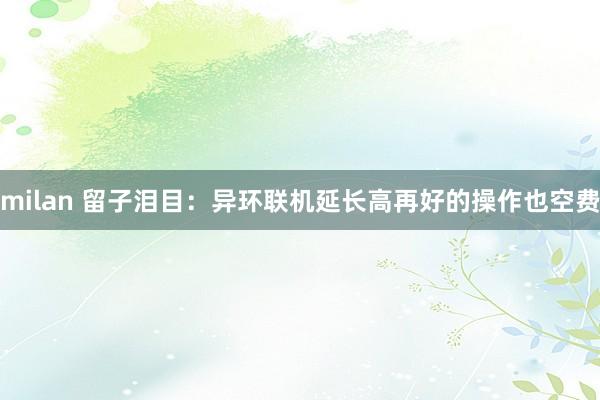 milan 留子泪目：异环联机延长高再好的操作也空费