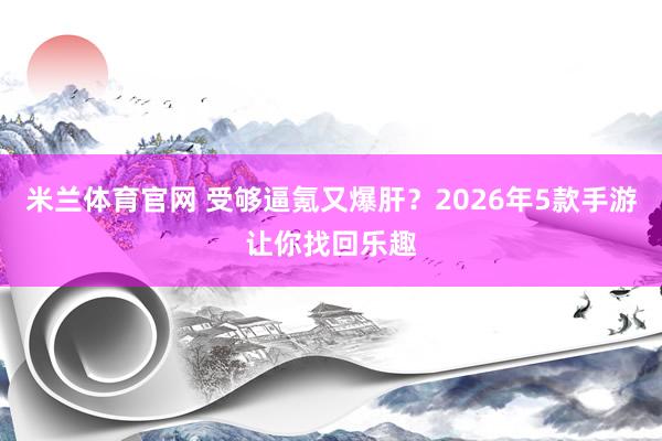 米兰体育官网 受够逼氪又爆肝？2026年5款手游让你找回乐趣