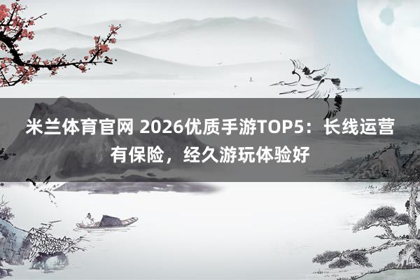 米兰体育官网 2026优质手游TOP5：长线运营有保险，经久游玩体验好