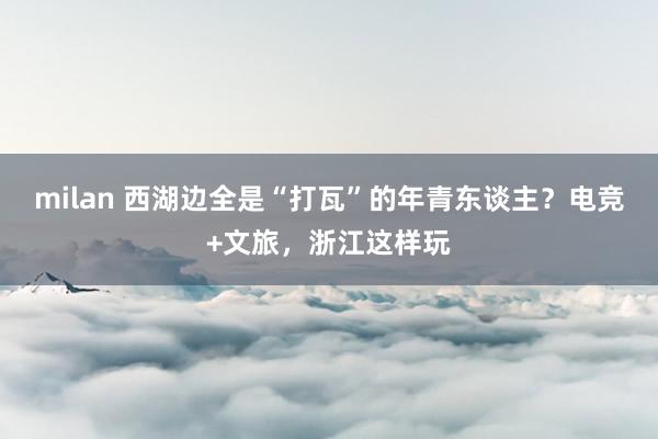 milan 西湖边全是“打瓦”的年青东谈主？电竞+文旅，浙江这样玩