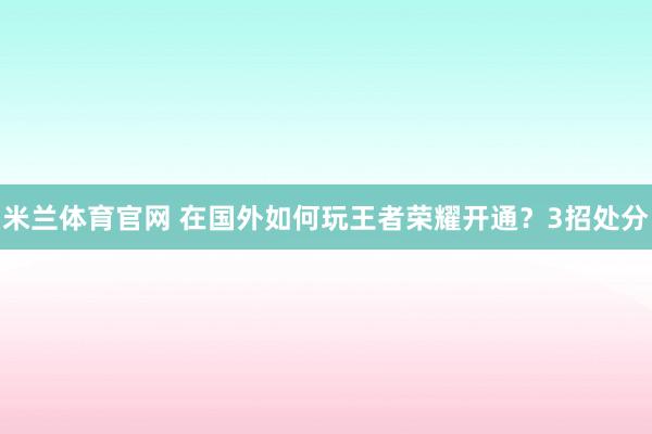 米兰体育官网 在国外如何玩王者荣耀开通？3招处分