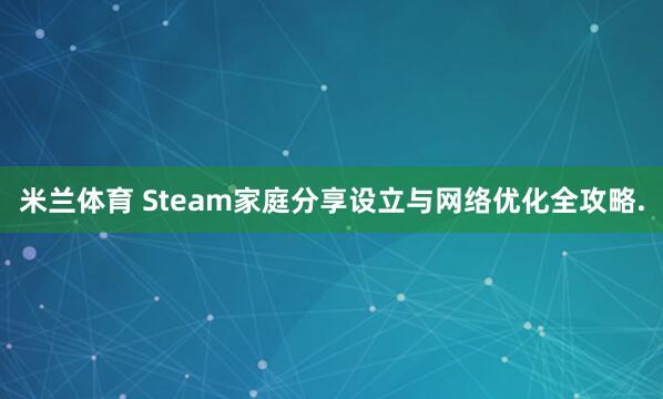 米兰体育 Steam家庭分享设立与网络优化全攻略.