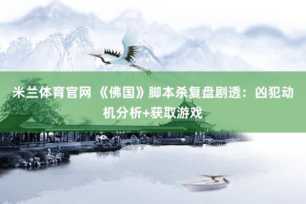 米兰体育官网 《佛国》脚本杀复盘剧透：凶犯动机分析+获取游戏