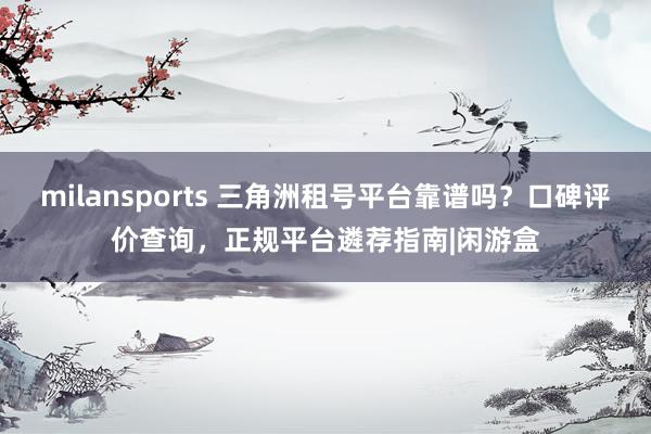 milansports 三角洲租号平台靠谱吗？口碑评价查询，正规平台遴荐指南|闲游盒