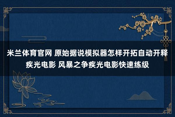 米兰体育官网 原始据说模拟器怎样开拓自动开释疾光电影 风暴之争疾光电影快速练级