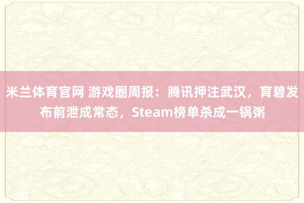 米兰体育官网 游戏圈周报：腾讯押注武汉，育碧发布前泄成常态，Steam榜单杀成一锅粥