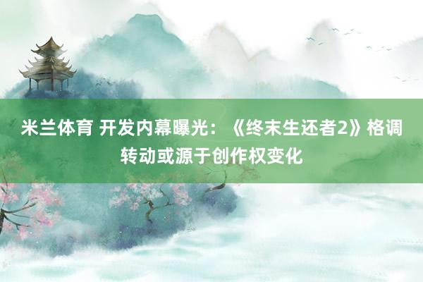米兰体育 开发内幕曝光：《终末生还者2》格调转动或源于创作权变化