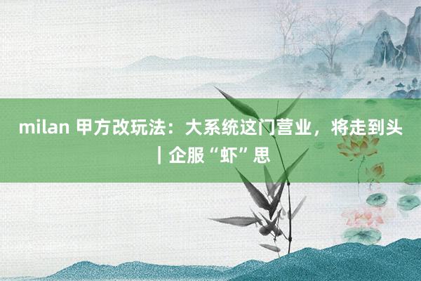 milan 甲方改玩法：大系统这门营业，将走到头｜企服“虾”思