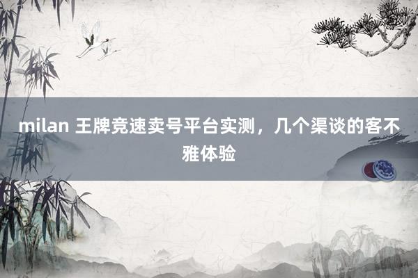 milan 王牌竞速卖号平台实测，几个渠谈的客不雅体验