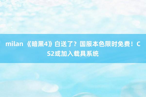 milan 《暗黑4》白送了？国服本色限时免费！CS2或加入载具系统