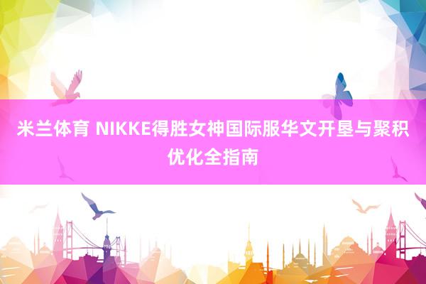 米兰体育 NIKKE得胜女神国际服华文开垦与聚积优化全指南