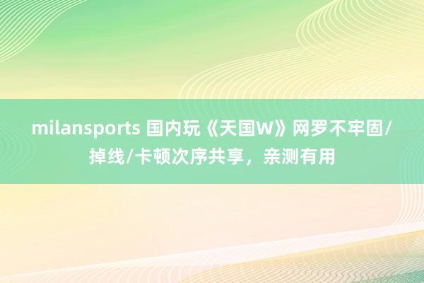 milansports 国内玩《天国W》网罗不牢固/掉线/卡顿次序共享，亲测有用