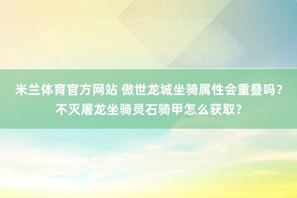 米兰体育官方网站 傲世龙城坐骑属性会重叠吗？不灭屠龙坐骑灵石骑甲怎么获取？