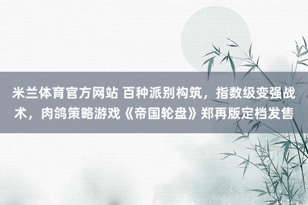 米兰体育官方网站 百种派别构筑，指数级变强战术，肉鸽策略游戏《帝国轮盘》郑再版定档发售