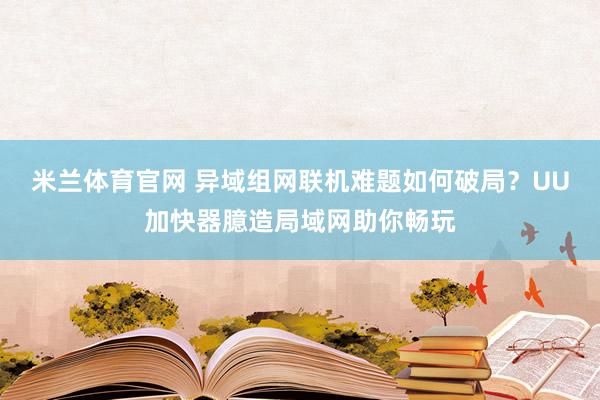 米兰体育官网 异域组网联机难题如何破局？UU加快器臆造局域网助你畅玩