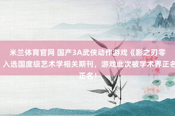 米兰体育官网 国产3A武侠动作游戏《影之刃零》入选国度级艺术学相关期刊，游戏此次被学术界正名！