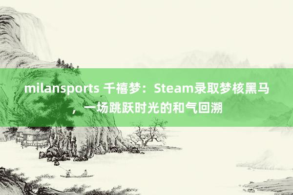 milansports 千禧梦：Steam录取梦核黑马，一场跳跃时光的和气回溯