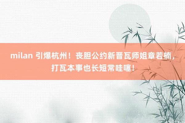 milan 引爆杭州！丧胆公约新晋瓦师姐章若楠，打瓦本事也长短常哇噻！