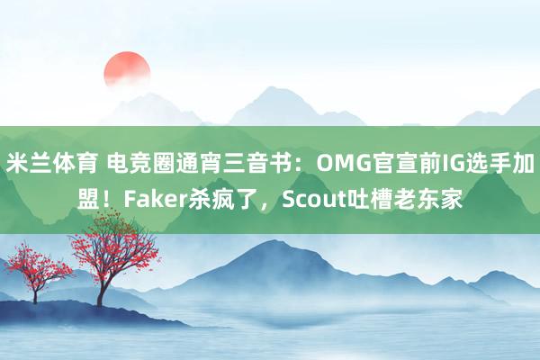 米兰体育 电竞圈通宵三音书：OMG官宣前IG选手加盟！Faker杀疯了，Scout吐槽老东家