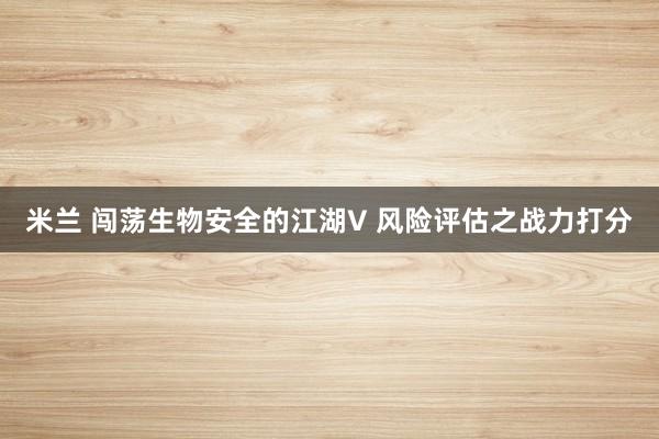 米兰 闯荡生物安全的江湖V 风险评估之战力打分