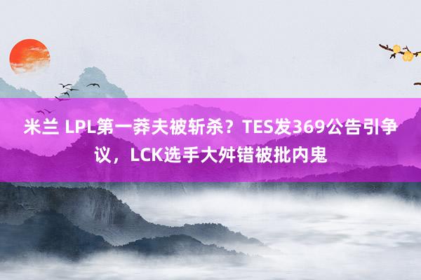 米兰 LPL第一莽夫被斩杀？TES发369公告引争议，LCK选手大舛错被批内鬼