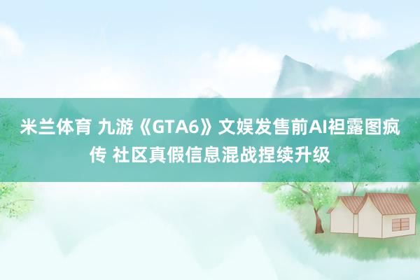 米兰体育 九游《GTA6》文娱发售前AI袒露图疯传 社区真假信息混战捏续升级