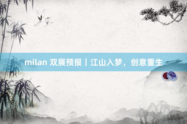 milan 双展预报｜江山入梦，创意重生
