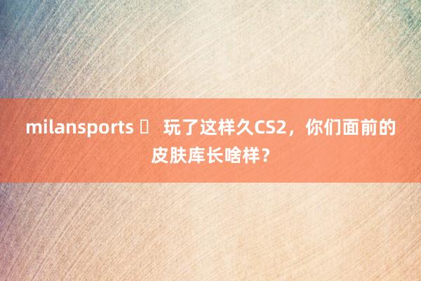 milansports ️ 玩了这样久CS2，你们面前的皮肤库长啥样？