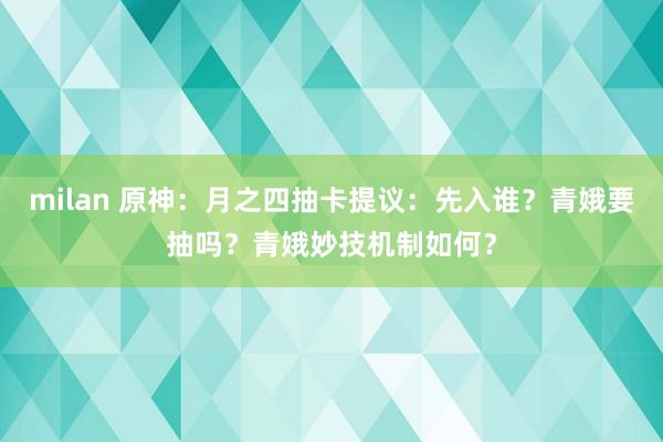 milan 原神：月之四抽卡提议：先入谁？青娥要抽吗？青娥妙技机制如何？