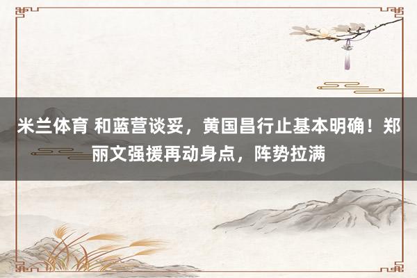 米兰体育 和蓝营谈妥，黄国昌行止基本明确！郑丽文强援再动身点，阵势拉满