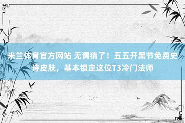 米兰体育官方网站 无谓猜了！五五开黑节免费史诗皮肤，基本锁定这位T3冷门法师