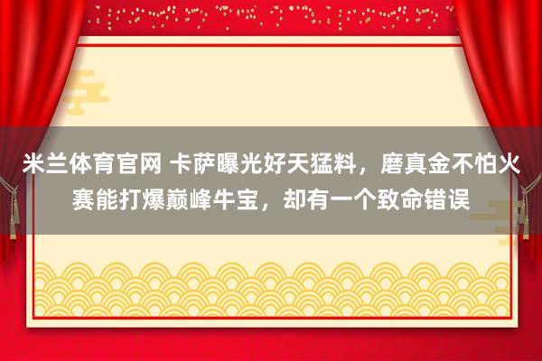 米兰体育官网 卡萨曝光好天猛料，磨真金不怕火赛能打爆巅峰牛宝，却有一个致命错误