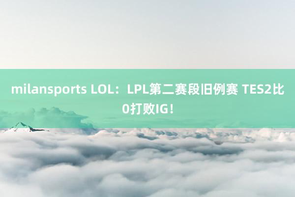 milansports LOL：LPL第二赛段旧例赛 TES2比0打败IG！