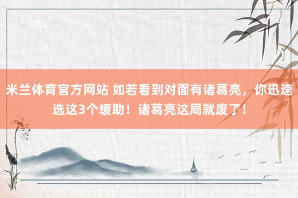 米兰体育官方网站 如若看到对面有诸葛亮，你迅速选这3个缓助！诸葛亮这局就废了！