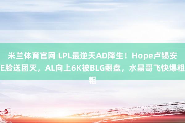 米兰体育官网 LPL最逆天AD降生！Hope卢锡安E脸送团灭，AL向上6K被BLG翻盘，水晶哥飞快爆粗