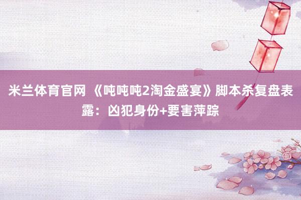 米兰体育官网 《吨吨吨2淘金盛宴》脚本杀复盘表露：凶犯身份+要害萍踪