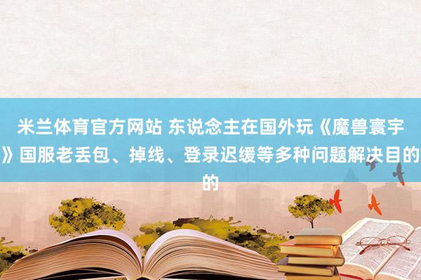 米兰体育官方网站 东说念主在国外玩《魔兽寰宇》国服老丢包、掉线、登录迟缓等多种问题解决目的