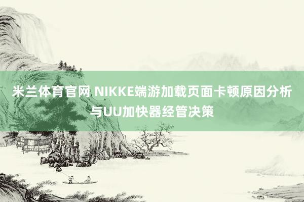 米兰体育官网 NIKKE端游加载页面卡顿原因分析与UU加快器经管决策