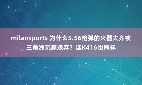 milansports 为什么5.56枪弹的火器大齐被三角洲玩家嫌弃？连K416也同样