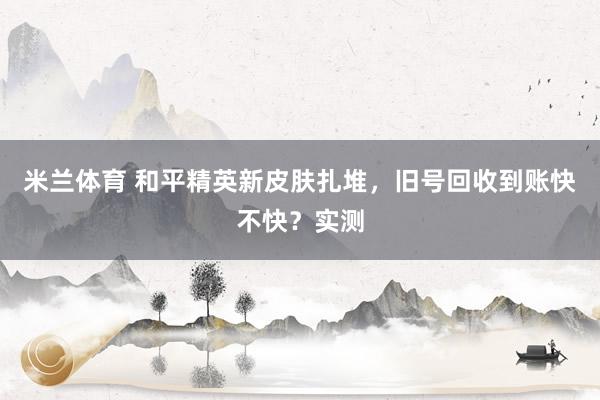 米兰体育 和平精英新皮肤扎堆，旧号回收到账快不快？实测