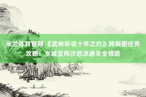 米兰体育官网 《武林听说十年之约》跨舆图任务攻略：京城至鸣沙悲凉通关全领路