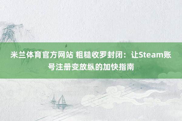 米兰体育官方网站 粗糙收罗封闭：让Steam账号注册变放纵的加快指南