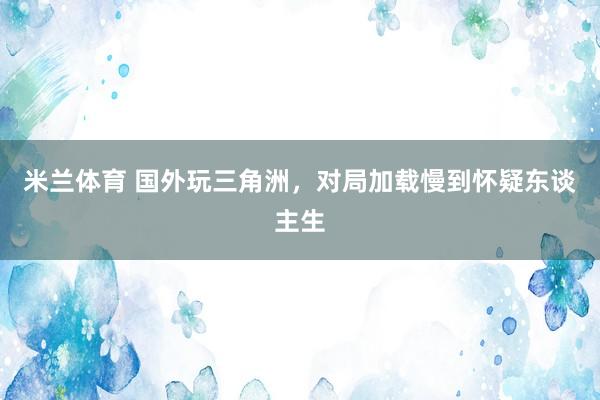 米兰体育 国外玩三角洲，对局加载慢到怀疑东谈主生