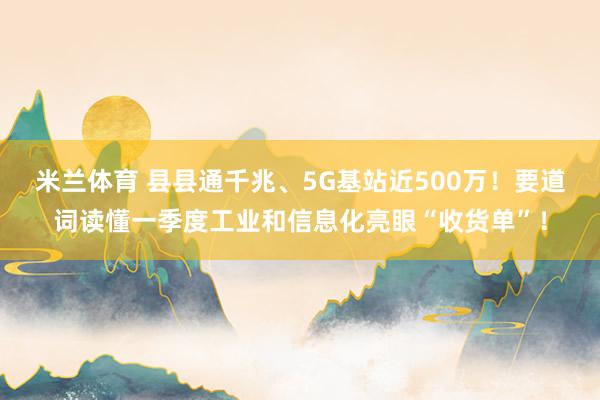 米兰体育 县县通千兆、5G基站近500万！要道词读懂一季度工业和信息化亮眼“收货单”！